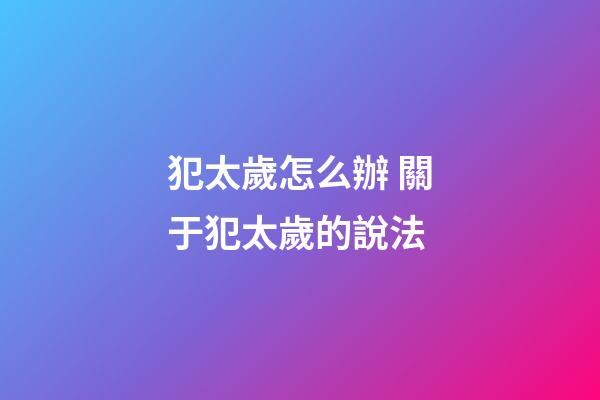 犯太歲怎么辦 關于犯太歲的說法